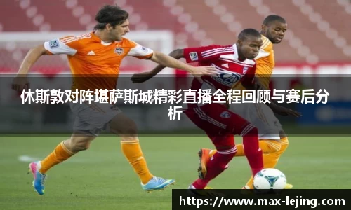 休斯敦对阵堪萨斯城精彩直播全程回顾与赛后分析