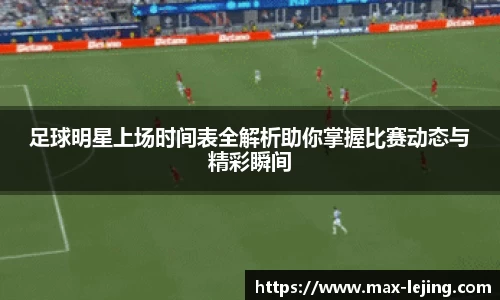 足球明星上场时间表全解析助你掌握比赛动态与精彩瞬间