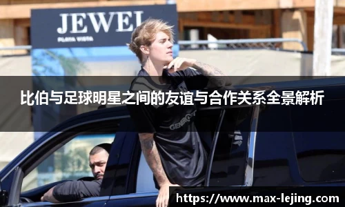 比伯与足球明星之间的友谊与合作关系全景解析