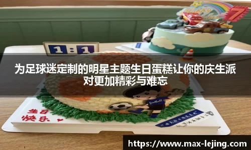 为足球迷定制的明星主题生日蛋糕让你的庆生派对更加精彩与难忘